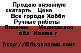 Продаю вязанную скатерть › Цена ­ 3 000 - Все города Хобби. Ручные работы » Вязание   . Ивановская обл.,Кохма г.